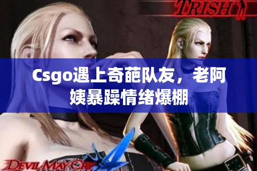 Csgo遇上奇葩队友，老阿姨暴躁情绪爆棚