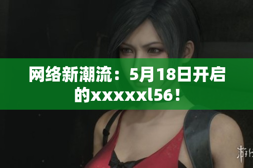 网络新潮流：5月18日开启的xxxxxl56！