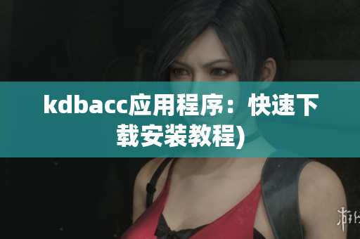 kdbacc应用程序：快速下载安装教程)