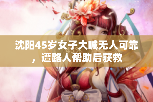 沈阳45岁女子大喊无人可靠，遭路人帮助后获救