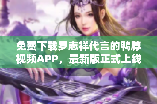 免费下载罗志祥代言的鸭脖视频APP，最新版正式上线