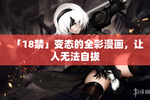 「18禁」变态的全彩漫画，让人无法自拔