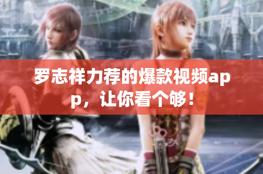 罗志祥力荐的爆款视频app，让你看个够！