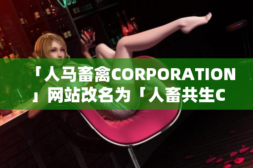 「人马畜禽CORPORATION」网站改名为「人畜共生CORP」，瞄准新方向