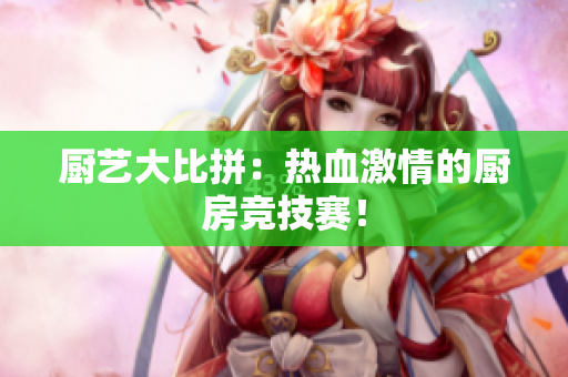 厨艺大比拼：热血激情的厨房竞技赛！