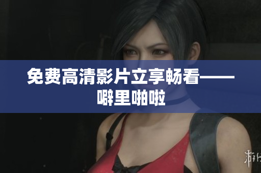 免费高清影片立享畅看——噼里啪啦