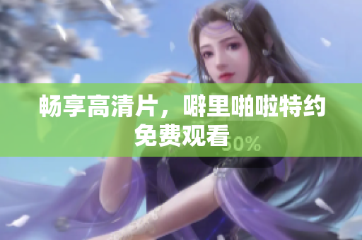 畅享高清片，噼里啪啦特约免费观看