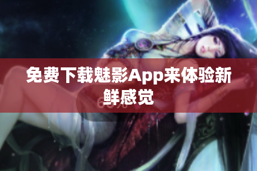免费下载魅影App来体验新鲜感觉