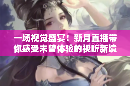 一场视觉盛宴！新月直播带你感受未曾体验的视听新境界