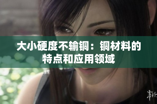 大小硬度不输铜：铜材料的特点和应用领域