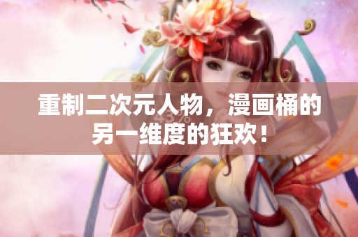 重制二次元人物，漫画桶的另一维度的狂欢！