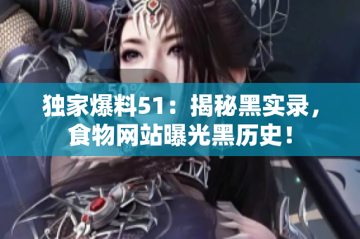 独家爆料51：揭秘黑实录，食物网站曝光黑历史！