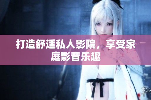 打造舒适私人影院，享受家庭影音乐趣