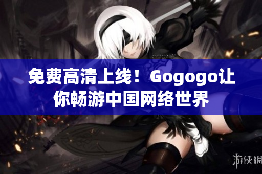 免费高清上线！Gogogo让你畅游中国网络世界