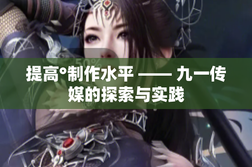 提高°制作水平 —— 九一传媒的探索与实践