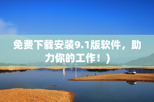 免费下载安装9.1版软件，助力你的工作！)
