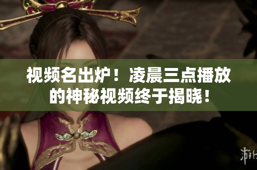 视频名出炉！凌晨三点播放的神秘视频终于揭晓！
