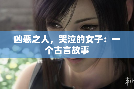 凶恶之人，哭泣的女子：一个古言故事