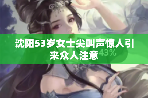 沈阳53岁女士尖叫声惊人引来众人注意