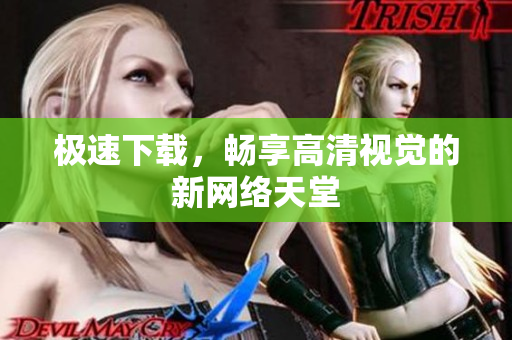 极速下载，畅享高清视觉的新网络天堂
