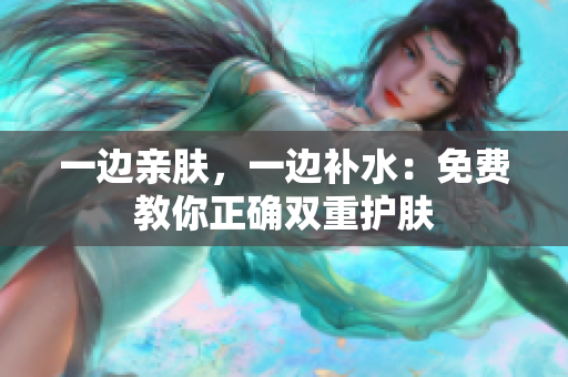 一边亲肤，一边补水：免费教你正确双重护肤