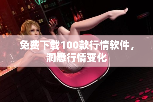 免费下载100款行情软件，洞悉行情变化