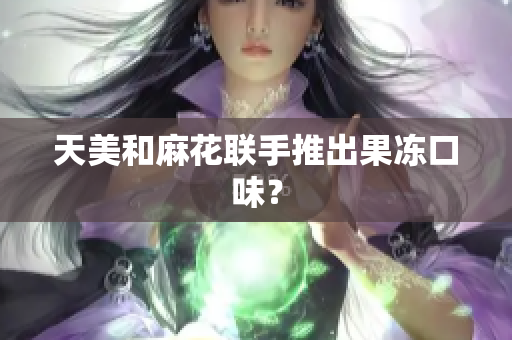 天美和麻花联手推出果冻口味？