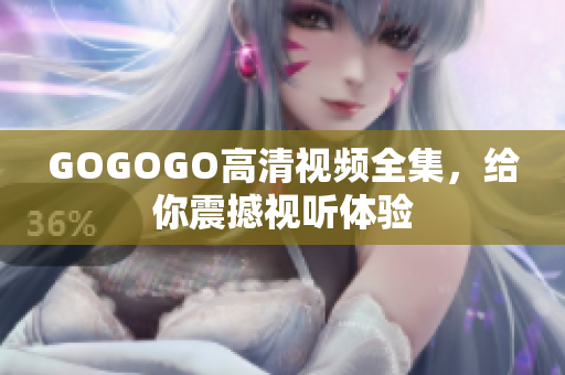GOGOGO高清视频全集，给你震撼视听体验