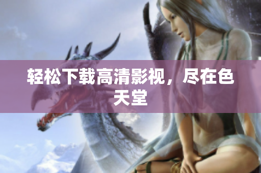 轻松下载高清影视，尽在色天堂