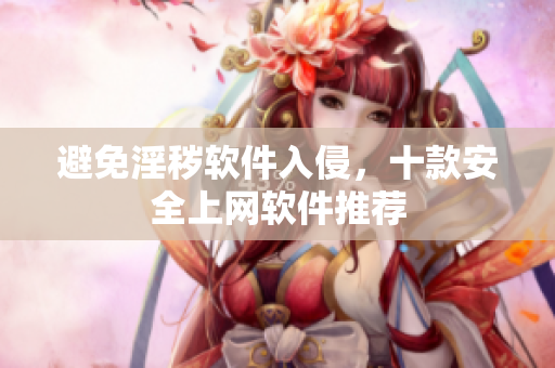 避免淫秽软件入侵，十款安全上网软件推荐