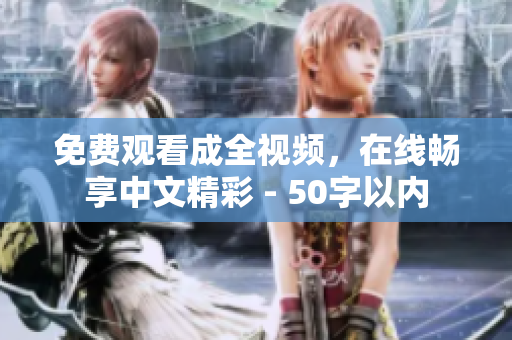 免费观看成全视频，在线畅享中文精彩 - 50字以内