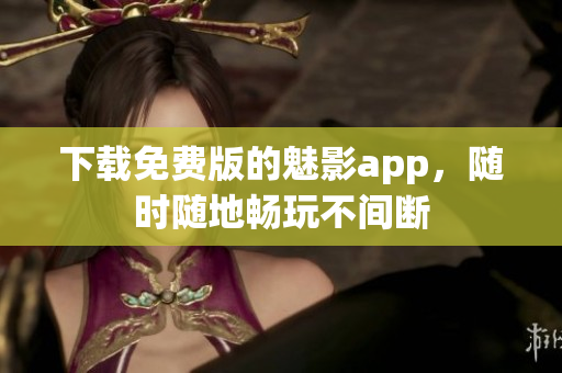 下载免费版的魅影app，随时随地畅玩不间断