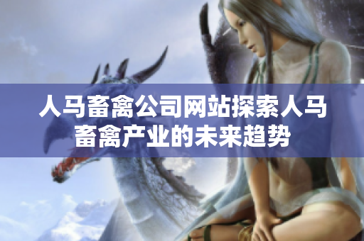 人马畜禽公司网站探索人马畜禽产业的未来趋势