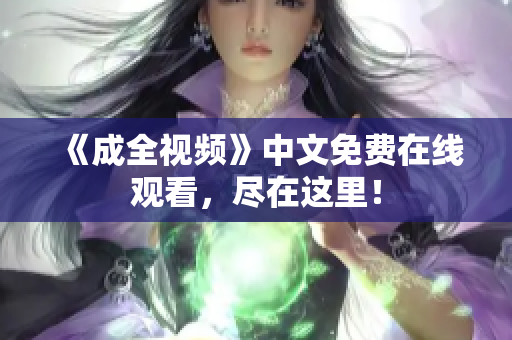 《成全视频》中文免费在线观看，尽在这里！