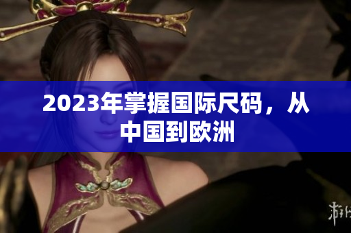 2023年掌握国际尺码，从中国到欧洲