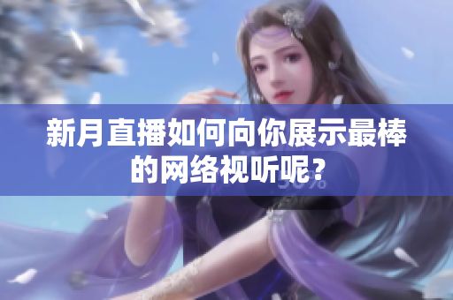 新月直播如何向你展示最棒的网络视听呢？
