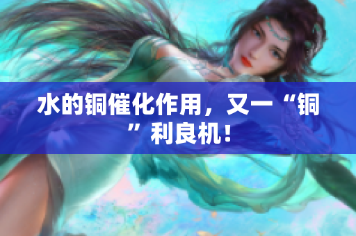 水的铜催化作用，又一“铜”利良机！