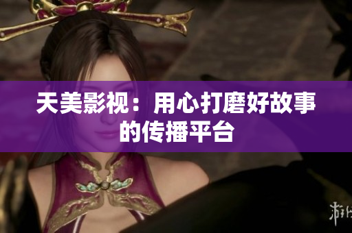 天美影视：用心打磨好故事的传播平台