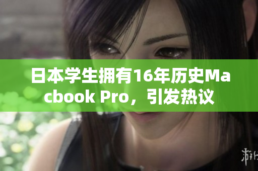 日本学生拥有16年历史Macbook Pro，引发热议
