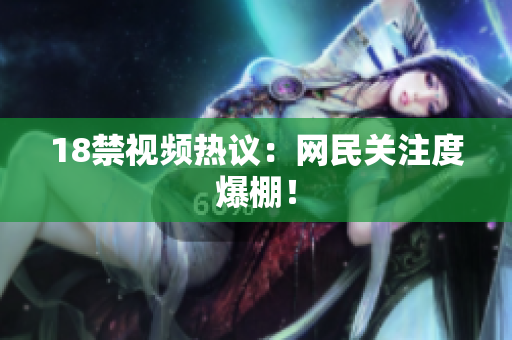 18禁视频热议：网民关注度爆棚！