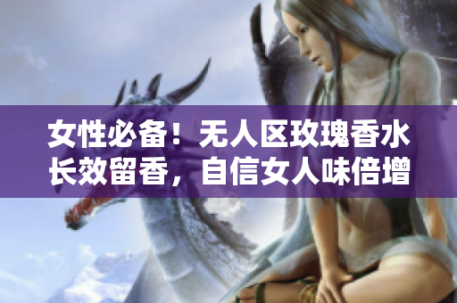 女性必备！无人区玫瑰香水长效留香，自信女人味倍增