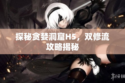 探秘贪婪洞窟H5，双修流攻略揭秘