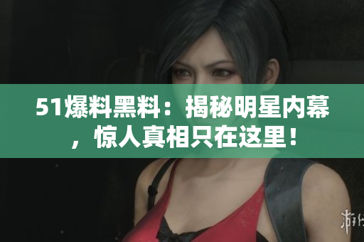 51爆料黑料：揭秘明星内幕，惊人真相只在这里！