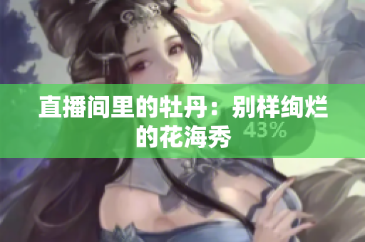 直播间里的牡丹：别样绚烂的花海秀