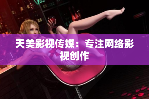 天美影视传媒：专注网络影视创作