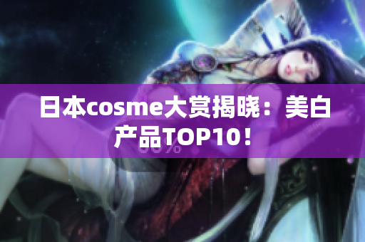 日本cosme大赏揭晓：美白产品TOP10！
