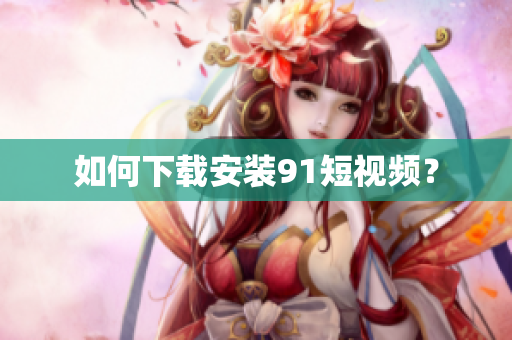 如何下载安装91短视频？