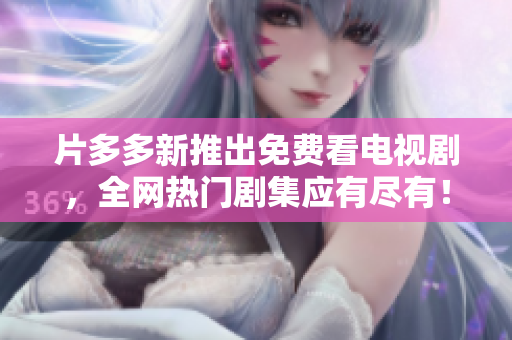 片多多新推出免费看电视剧，全网热门剧集应有尽有！
