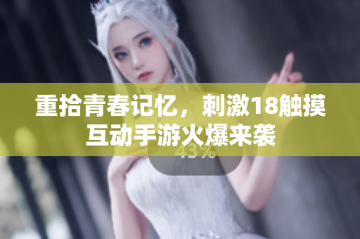 重拾青春记忆，刺激18触摸互动手游火爆来袭