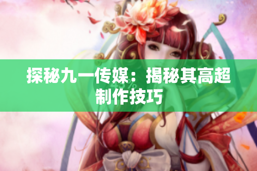 探秘九一传媒：揭秘其高超制作技巧